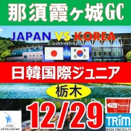 【栃木/関東予選会】日本トリム杯・2025 第11回日韓国際ジュニア選手権日本代表選抜@12.29(栃木/那須IC)ホテル&リゾート那須霞ヶ城GC